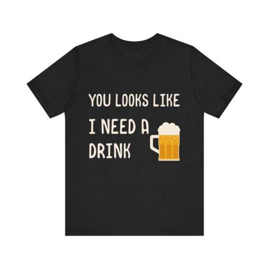 t-shirt you looks like I need a drink